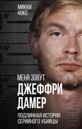 Меня зовут Джеффри Дамер. Подлинная история серийного убийцы